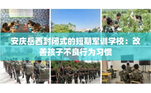 安庆岳西封闭式的短期军训学校：改善孩子不良行为习惯