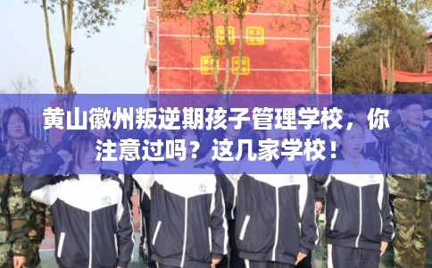 黄山徽州叛逆期孩子管理学校，你注意过吗？这几家学校！