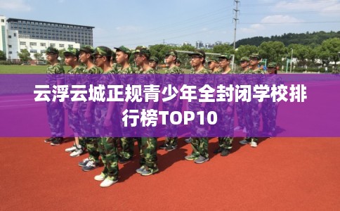 云浮云城正规青少年全封闭学校排行榜TOP10
