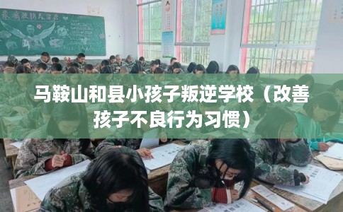 马鞍山和县小孩子叛逆学校（改善孩子不良行为习惯）