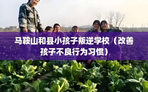 马鞍山和县小孩子叛逆学校（改善孩子不良行为习惯）