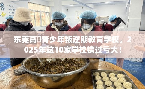 东莞高埗青少年叛逆期教育学校，2025年这10家学校错过亏大！