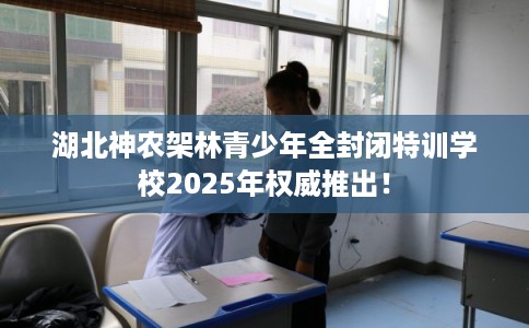 湖北神农架林青少年全封闭特训学校2025年权威推出! 湖北神农架林青少年全封闭特训学校2025年权威推出!