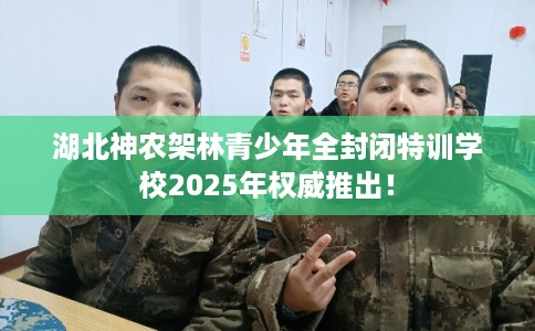 湖北神农架林青少年全封闭特训学校2025年权威推出! 湖北神农架林青少年全封闭特训学校2025年权威推出!