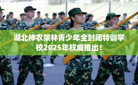 湖北神农架林青少年全封闭特训学校2025年权威推出！