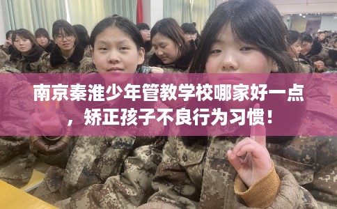 南京秦淮少年管教学校哪家好一点，矫正孩子不良行为习惯！