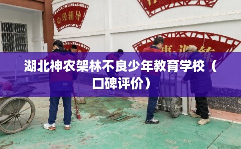湖北神农架林不良少年教育学校(口碑评价) 湖北神农架林不良少年教育学校(口碑评价)