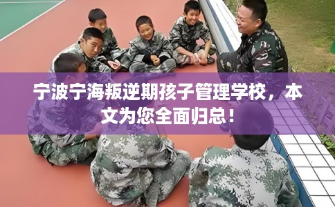 宁波宁海叛逆期孩子管理学校，本文为您全面归总！