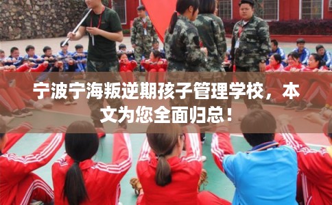 宁波宁海叛逆期孩子管理学校，本文为您全面归总！