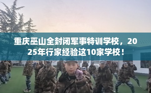 重庆巫山全封闭军事特训学校，2025年行家经验这10家学校！