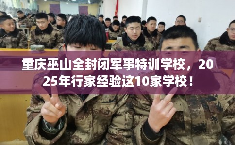 重庆巫山全封闭军事特训学校，2025年行家经验这10家学校！