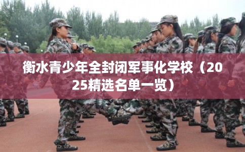 衡水青少年全封闭军事化学校（2025精选名单一览）
