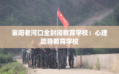 襄阳老河口全封闭教育学校：心理疏导教育学校