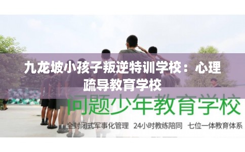 九龙坡小孩子叛逆特训学校：心理疏导教育学校