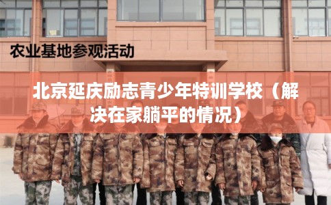 北京延庆励志青少年特训学校（解决在家躺平的情况）