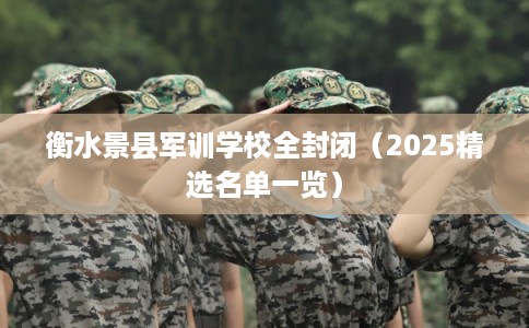 衡水景县军训学校全封闭（2025精选名单一览）