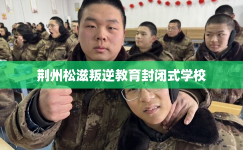 荆州松滋叛逆教育封闭式学校