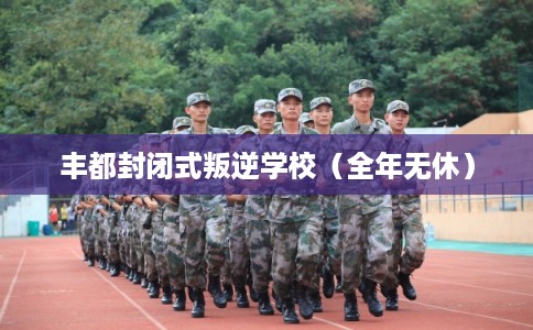 丰都封闭式叛逆学校（全年无休）