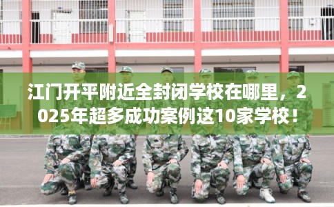 江门开平附近全封闭学校在哪里，2025年超多成功案例这10家学校！
