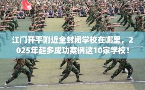 江门开平附近全封闭学校在哪里，2025年超多成功案例这10家学校！