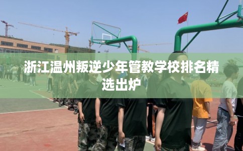 浙江温州叛逆少年管教学校排名精选出炉
