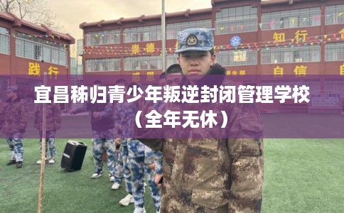 宜昌秭归青少年叛逆封闭管理学校（全年无休）