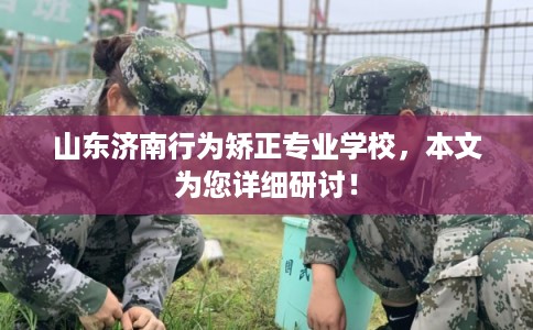 山东济南行为矫正专业学校,本文为您详细研讨! 山东济南行为矫正专业学校,本文为您详细研讨!