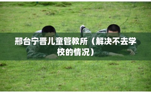 邢台宁晋儿童管教所（解决不去学校的情况）