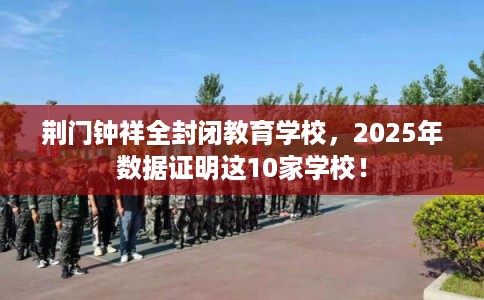 荆门钟祥全封闭教育学校，2025年数据证明这10家学校！