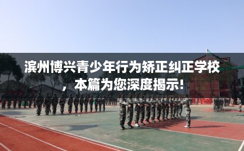 滨州博兴青少年行为矫正纠正学校，本篇为您深度揭示!
