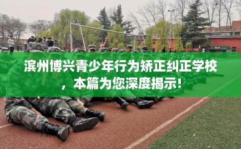 滨州博兴青少年行为矫正纠正学校，本篇为您深度揭示!