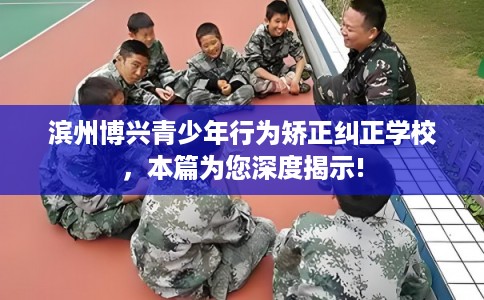 滨州博兴青少年行为矫正纠正学校，本篇为您深度揭示!