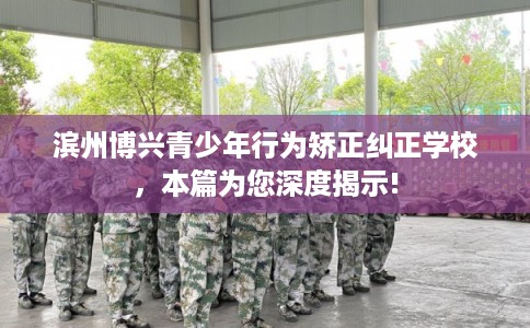 滨州博兴青少年行为矫正纠正学校，本篇为您深度揭示!
