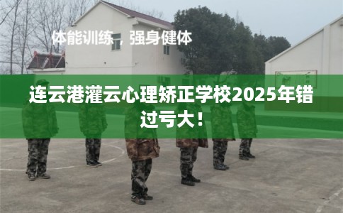 连云港灌云心理矫正学校2025年错过亏大! 连云港灌云心理矫正学校2025年错过亏大!