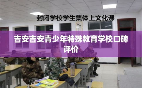 吉安吉安青少年特殊教育学校口碑评价 吉安吉安青少年特殊教育学校口碑评价