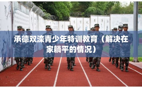 承德双滦青少年特训教育（解决在家躺平的情况）