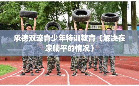 承德双滦青少年特训教育（解决在家躺平的情况）