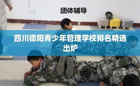 四川德阳青少年管理学校排名精选出炉