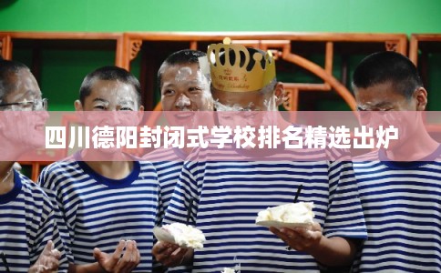 四川德阳封闭式学校排名精选出炉