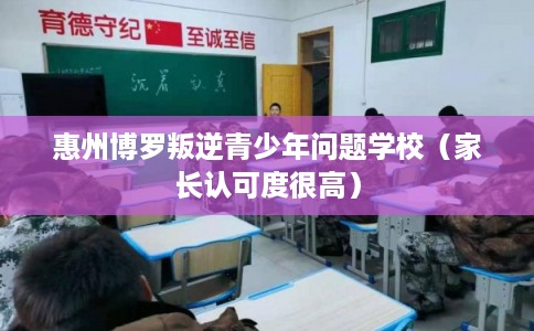 惠州博罗叛逆青少年问题学校(家长认可度很高) 惠州博罗叛逆青少年问题学校(家长认可度很高)