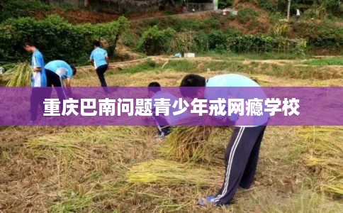 重庆巴南问题青少年戒网瘾学校
