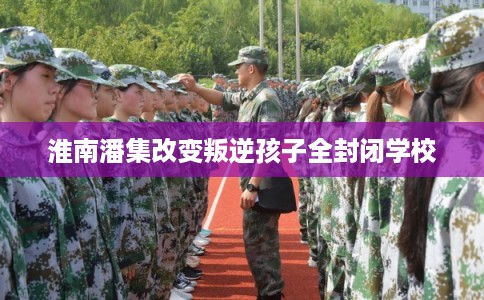 淮南潘集改变叛逆孩子全封闭学校