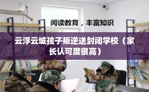 云浮云城孩子叛逆送封闭学校（家长认可度很高）
