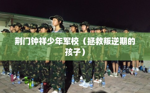 荆门钟祥少年军校（拯救叛逆期的孩子）