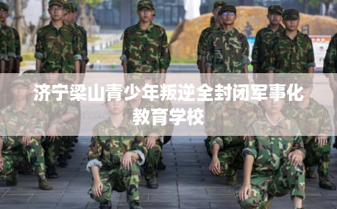 济宁梁山青少年叛逆全封闭军事化教育学校