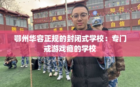鄂州华容正规的封闭式学校：专门戒游戏瘾的学校