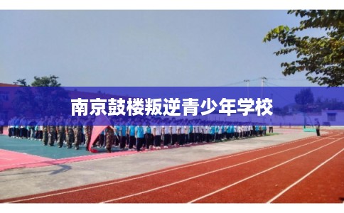 南京鼓楼叛逆青少年学校