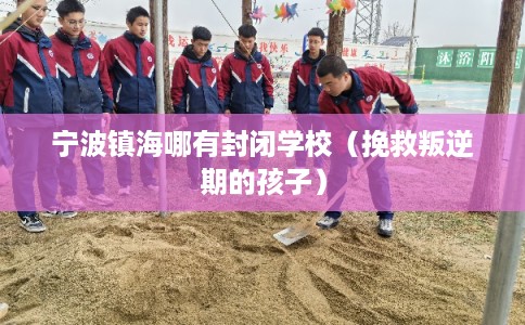 宁波镇海哪有封闭学校（挽救叛逆期的孩子）