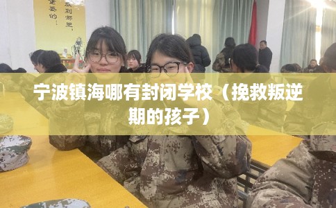 宁波镇海哪有封闭学校（挽救叛逆期的孩子）