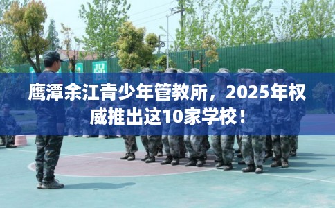 鹰潭余江青少年管教所，2025年权威推出这10家学校！